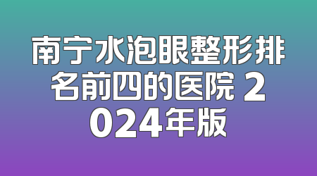 南宁水泡眼整形排名前四的医院 2024年版
