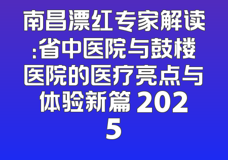 南昌漂红专家解读：省中医院与鼓楼医院的医疗亮点与体验新篇 2025