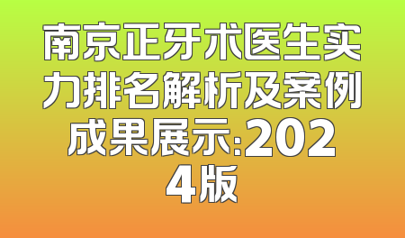 南京正牙术医生实力排名解析及案例成果展示：2024版