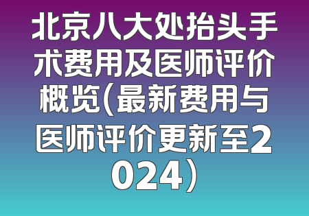 北京八大处抬头手术费用及医师评价概览（最新费用与医师评价更新至2024）