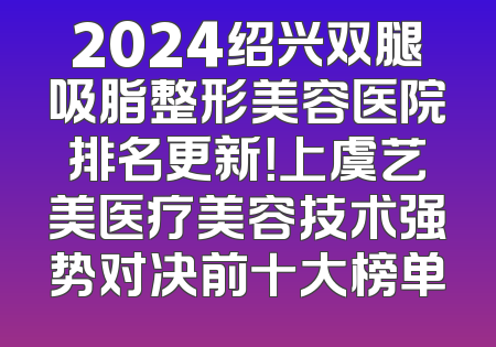 2024绍兴双腿吸脂整形美容医院排名更新！上虞艺美医疗美容技术强势对决前十大榜单