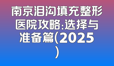 南京泪沟填充整形医院攻略：选择与准备篇（2025）