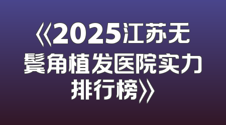 《2025江苏无鬓角植发医院实力排行榜》