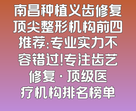 南昌种植义齿修复顶尖整形机构前四推荐：专业实力不容错过！专注齿艺修复 · 顶级医疗机构排名榜单