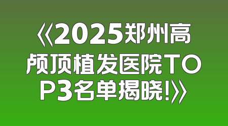 《2025郑州高颅顶植发医院TOP3名单揭晓！》