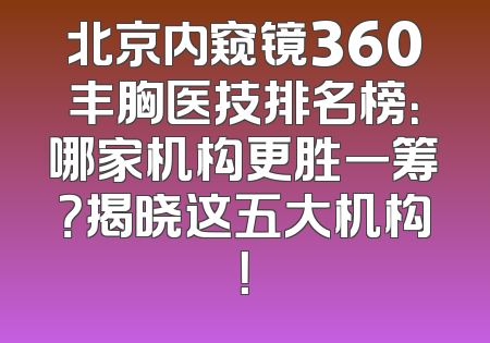 北京内窥镜360丰胸医技排名榜：哪家机构更胜一筹？揭晓这五大机构！
