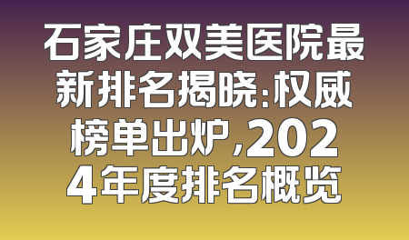 石家庄双美医院最新排名揭晓：权威榜单出炉，2024年度排名概览