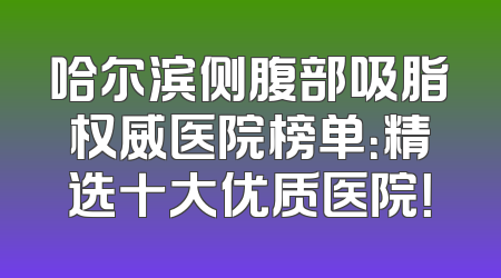 哈尔滨侧腹部吸脂权威医院榜单：精选十大优质医院！