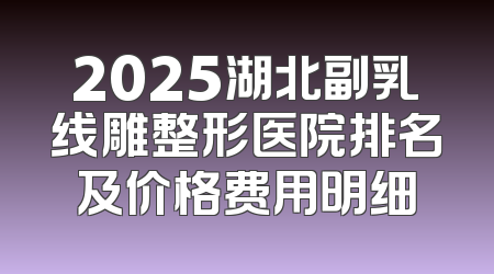 2025湖北副乳线雕整形医院排名及价格费用明细