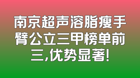 南京超声溶脂瘦手臂公立三甲榜单前三，优势显著！