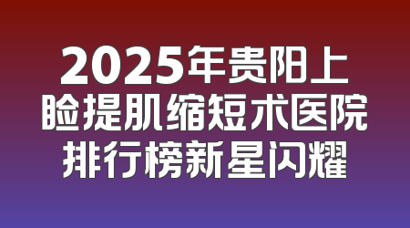 2025年贵阳上睑提肌缩短术医院排行榜新星闪耀