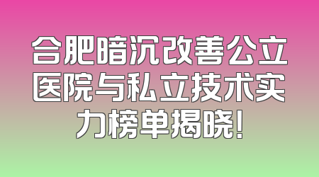 合肥暗沉改善公立医院与私立技术实力榜单揭晓！