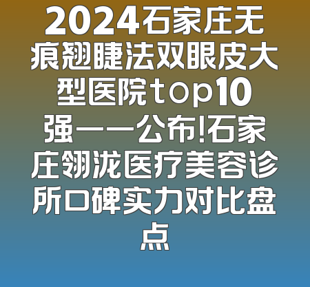 2024石家庄无痕翘睫法双眼皮大型医院top10强一一公布！石家庄翎泷医疗美容诊所口碑实力对比盘点