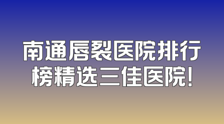 南通唇裂医院排行榜精选三佳医院！