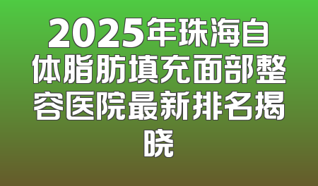2025年珠海自体脂肪填充面部整容医院最新排名揭晓