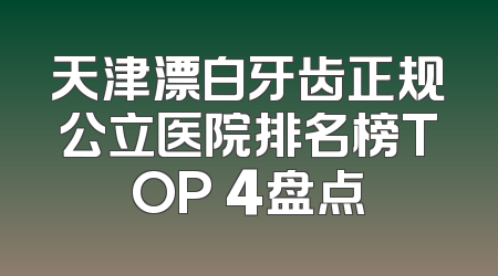 天津漂白牙齿正规公立医院排名榜TOP 4盘点