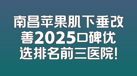 南昌苹果肌下垂改善2025口碑优选排名前三医院！