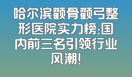 哈尔滨颧骨颧弓整形医院实力榜：国内前三名引领行业风潮！