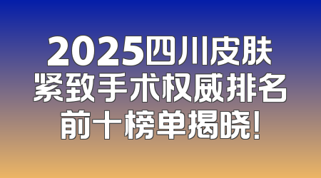 2025四川皮肤紧致手术权威排名前十榜单揭晓！