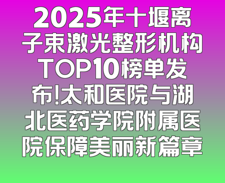 2025年十堰离子束激光整形机构TOP10榜单发布！太和医院与湖北医药学院附属医院保障美丽新篇章