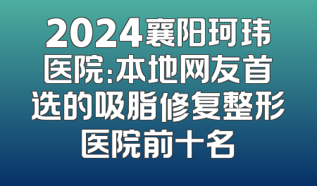 2024襄阳珂玮医院：本地网友首选的吸脂修复整形医院前十名