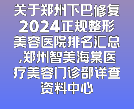 关于郑州下巴修复2024正规整形美容医院排名汇总，郑州智美海棠医疗美容门诊部详查资料中心