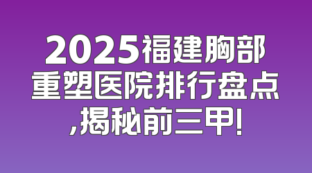 2025福建胸部重塑医院排行盘点，揭秘前三甲!