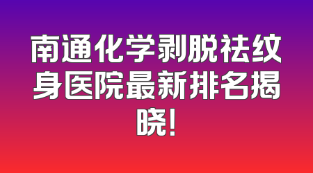南通化学剥脱祛纹身医院最新排名揭晓！