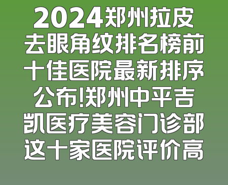 2024郑州拉皮去眼角纹排名榜前十佳医院最新排序公布！郑州中平吉凯医疗美容门诊部这十家医院评价高