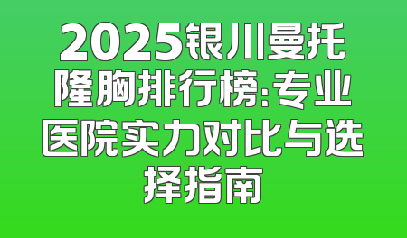 2025银川曼托隆胸排行榜：专业医院实力对比与选择指南