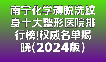 南宁化学剥脱洗纹身十大整形医院排行榜！权威名单揭晓（2024版）