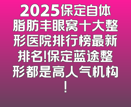 2025保定自体脂肪丰眼窝十大整形医院排行榜最新排名！保定蓝途整形都是高人气机构！
