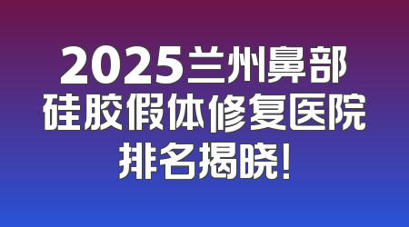 2025兰州鼻部硅胶假体修复医院排名揭晓！