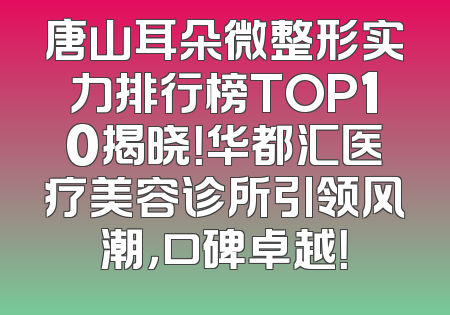 唐山耳朵微整形实力排行榜TOP10揭晓！华都汇医疗美容诊所引领风潮，口碑卓越！