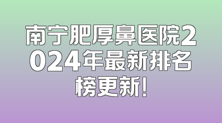 南宁肥厚鼻医院2024年最新排名榜更新！