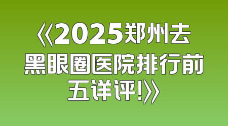 《2025郑州去黑眼圈医院排行前五详评！》