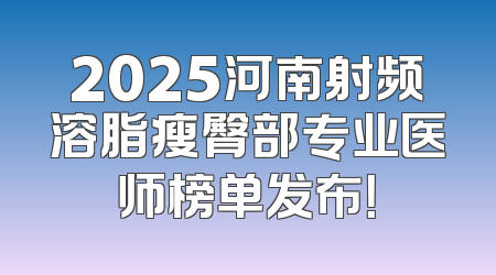 2025河南射频溶脂瘦臀部专业医师榜单发布！