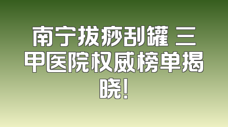 南宁拔痧刮罐 三甲医院权威榜单揭晓！