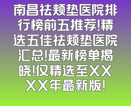 南昌祛颊垫医院排行榜前五推荐！精选五佳祛颊垫医院汇总！最新榜单揭晓！仅精选至XXXX年最新版！