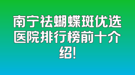 南宁祛蝴蝶斑优选医院排行榜前十介绍！