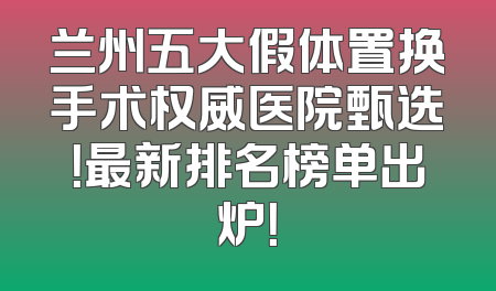 兰州五大假体置换手术权威医院甄选！最新排名榜单出炉！