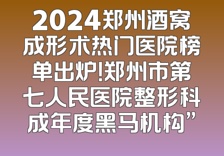 2024郑州酒窝成形术热门医院榜单出炉！郑州市第七人民医院整形科成年度黑马机构”