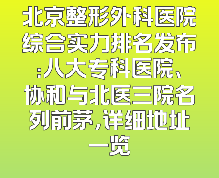 北京整形外科医院综合实力排名发布：八大专科医院、协和与北医三院名列前茅，详细地址一览