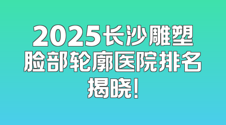 2025长沙雕塑脸部轮廓医院排名揭晓！
