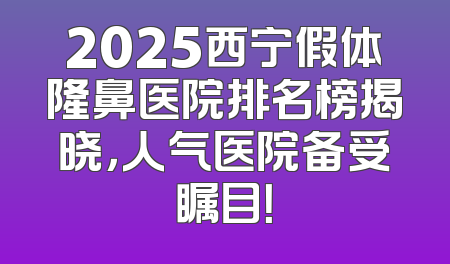 2025西宁假体隆鼻医院排名榜揭晓，人气医院备受瞩目！