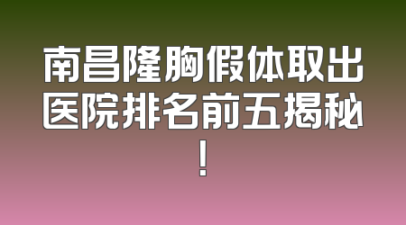 南昌隆胸假体取出医院排名前五揭秘！