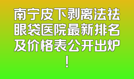 南宁皮下剥离法祛眼袋医院最新排名及价格表公开出炉！