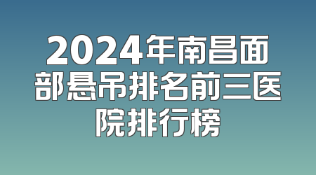 2024年南昌面部悬吊排名前三医院排行榜