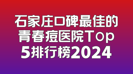 石家庄口碑最佳的青春痘医院Top5排行榜2024