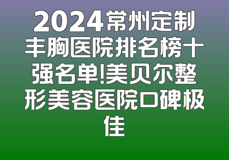 2024常州定制丰胸医院排名榜十强名单！美贝尔整形美容医院口碑极佳